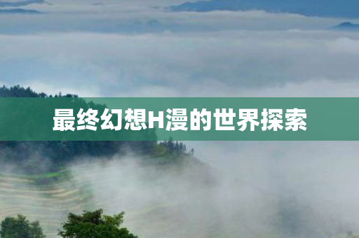 最终幻想H漫的世界探索 最终幻想H漫的世界探索