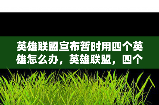 英雄联盟宣布暂时用四个英雄怎么办,英雄联盟,四个英雄带来的新挑战与机遇 英雄联盟宣布暂时用四个英雄怎么办,英雄联盟,四个英雄带来的新挑战与机遇
