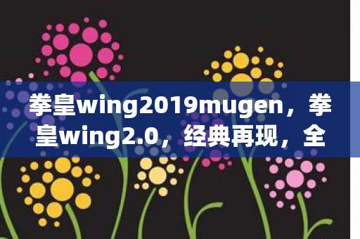 拳皇wing2019mugen,拳皇wing2.0,经典再现,全新体验 拳皇wing2019mugen,拳皇wing2.0,经典再现,全新体验