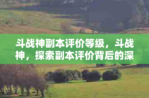 斗战神副本评价等级,斗战神,探索副本评价背后的深度 斗战神副本评价等级,斗战神,探索副本评价背后的深度