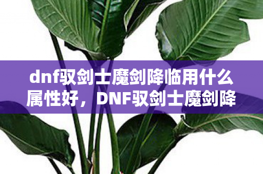 dnf驭剑士魔剑降临用什么属性好,DNF驭剑士魔剑降临,探索剑术巅峰的奇幻之旅 dnf驭剑士魔剑降临用什么属性好,DNF驭剑士魔剑降临,探索剑术巅峰的奇幻之旅