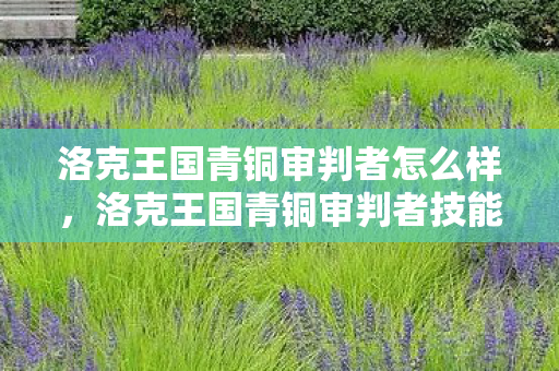 洛克王国青铜审判者怎么样,洛克王国青铜审判者技能表深度解析 洛克王国青铜审判者怎么样,洛克王国青铜审判者技能表深度解析