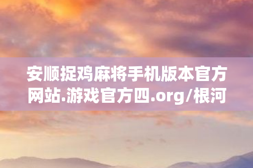 安顺捉鸡麻将手机版本官方网站.游戏官方四.org/根河,安顺捉鸡,探寻地方麻将的独特魅力与玩法解析 安顺捉鸡麻将手机版本官方网站.游戏官方四.org/根河,安顺捉鸡,探寻地方麻将的独特魅力与玩法解析