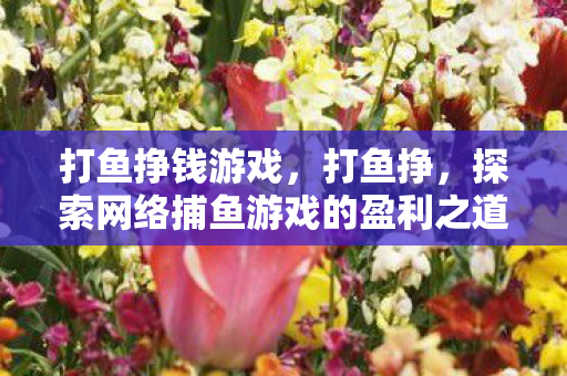打鱼挣钱游戏,打鱼挣,探索网络捕鱼游戏的盈利之道 打鱼挣钱游戏,打鱼挣,探索网络捕鱼游戏的盈利之道
