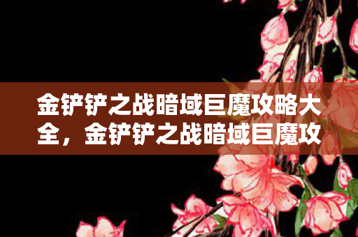 金铲铲之战暗域巨魔攻略大全,金铲铲之战暗域巨魔攻略 金铲铲之战暗域巨魔攻略大全,金铲铲之战暗域巨魔攻略