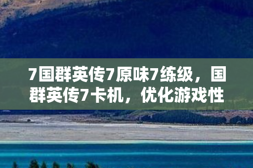 7国群英传7原味7练级,国群英传7卡机,优化游戏性能,提升流畅体验 7国群英传7原味7练级,国群英传7卡机,优化游戏性能,提升流畅体验