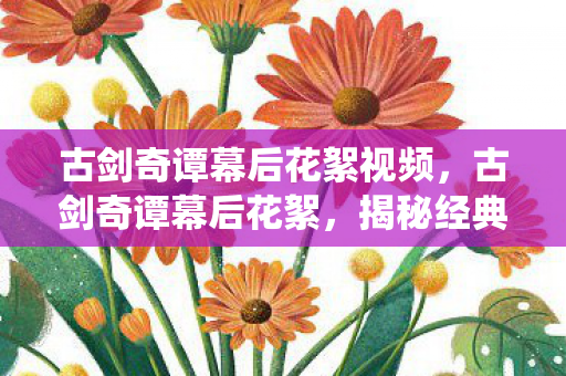 古剑奇谭幕后花絮视频，古剑奇谭幕后花絮，揭秘经典仙侠剧的幕后故事