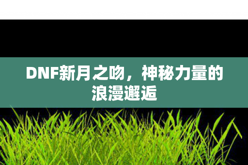 DNF新月之吻,神秘力量的浪漫邂逅 DNF新月之吻,神秘力量的浪漫邂逅