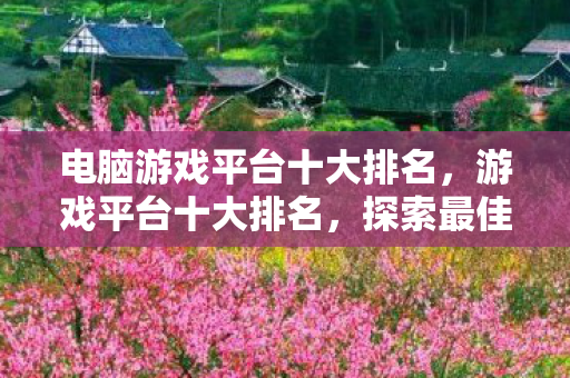 电脑游戏平台十大排名，游戏平台十大排名，探索最佳游戏乐园