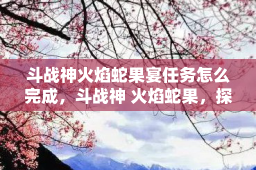 斗战神火焰蛇果宴任务怎么完成，斗战神 火焰蛇果，探寻游戏中的神秘果实