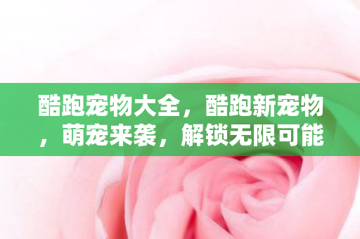 酷跑宠物大全，酷跑新宠物，萌宠来袭，解锁无限可能