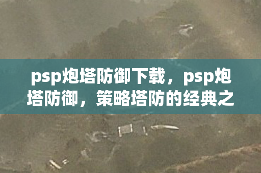 psp炮塔防御下载,psp炮塔防御,策略塔防的经典之作 psp炮塔防御下载,psp炮塔防御,策略塔防的经典之作