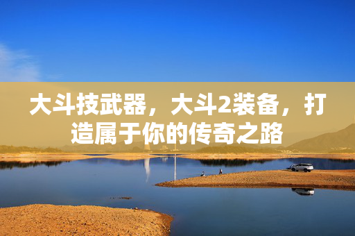 大斗技武器,大斗2装备,打造属于你的传奇之路 大斗技武器,大斗2装备,打造属于你的传奇之路