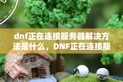 dnf正在连接服务器解决方法是什么,DNF正在连接服务器解决方法 dnf正在连接服务器解决方法是什么,DNF正在连接服务器解决方法