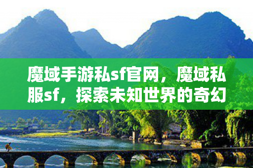 魔域手游私sf官网，魔域私服sf，探索未知世界的奇幻之旅