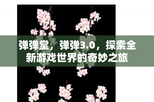 弹弹堂，弹弹3.0，探索全新游戏世界的奇妙之旅