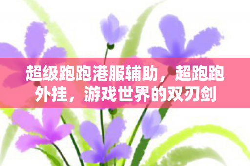 超级跑跑港服辅助,超跑跑外挂,游戏世界的双刃剑 超级跑跑港服辅助,超跑跑外挂,游戏世界的双刃剑