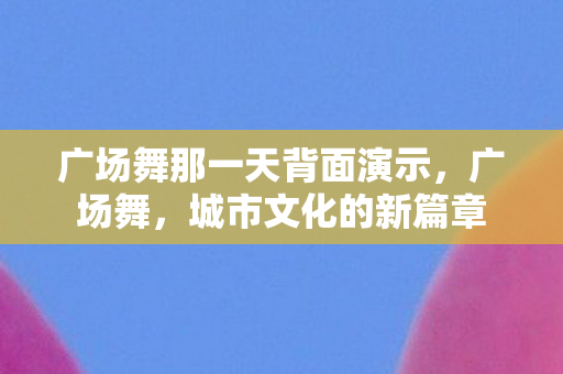 广场舞那一天背面演示，广场舞，城市文化的新篇章