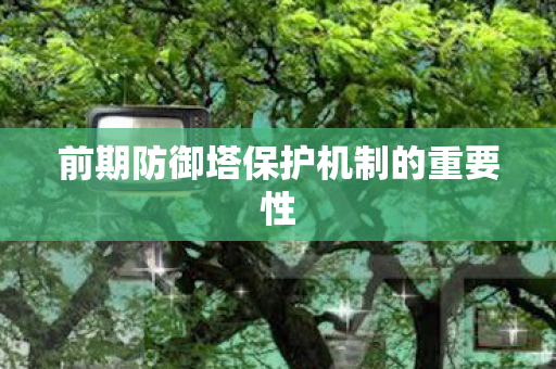 前期防御塔保护机制的重要性 前期防御塔保护机制的重要性