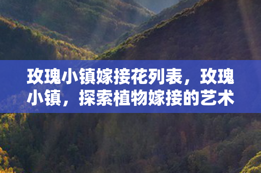 玫瑰小镇嫁接花列表,玫瑰小镇,探索植物嫁接的艺术与奥秘 玫瑰小镇嫁接花列表,玫瑰小镇,探索植物嫁接的艺术与奥秘
