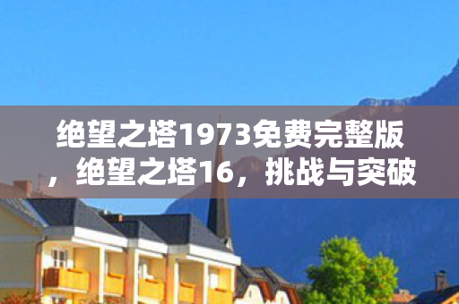 绝望之塔1973免费完整版，绝望之塔16，挑战与突破