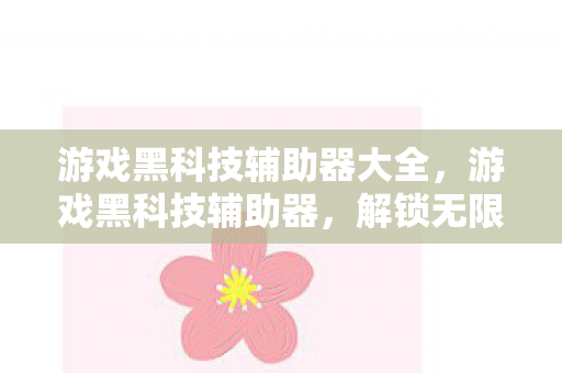 游戏黑科技辅助器大全,游戏黑科技辅助器,解锁无限可能的神秘钥匙 游戏黑科技辅助器大全,游戏黑科技辅助器,解锁无限可能的神秘钥匙