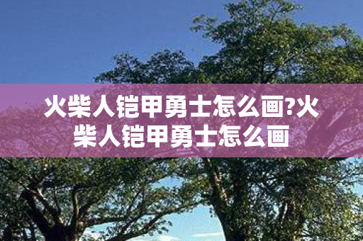 火柴人铠甲勇士怎么画?火柴人铠甲勇士怎么画 火柴人铠甲勇士怎么画?火柴人铠甲勇士怎么画