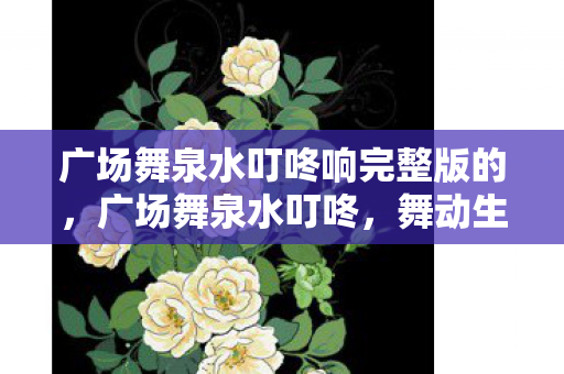 广场舞泉水叮咚响完整版的,广场舞泉水叮咚,舞动生活的旋律 广场舞泉水叮咚响完整版的,广场舞泉水叮咚,舞动生活的旋律