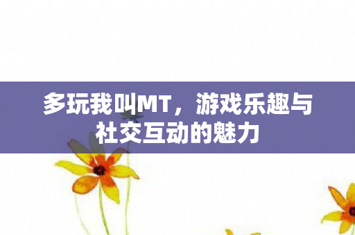 多玩我叫MT,游戏乐趣与社交互动的魅力 多玩我叫MT,游戏乐趣与社交互动的魅力
