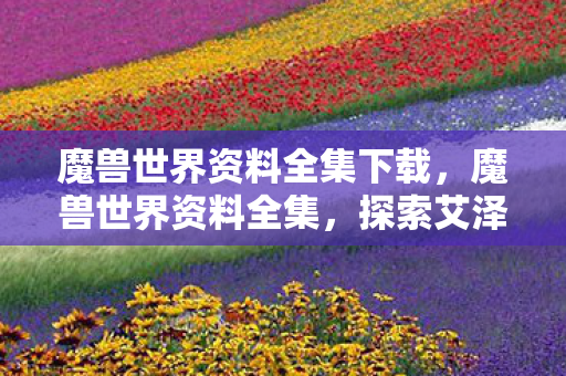 魔兽世界资料全集下载,魔兽世界资料全集,探索艾泽拉斯的无限可能 魔兽世界资料全集下载,魔兽世界资料全集,探索艾泽拉斯的无限可能