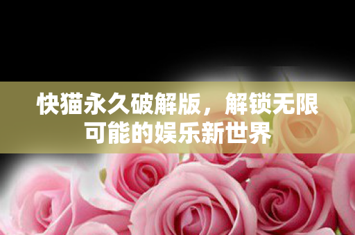 快猫永久破解版,解锁无限可能的娱乐新世界 快猫永久破解版,解锁无限可能的娱乐新世界
