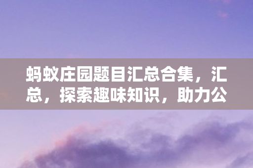 蚂蚁庄园题目汇总合集,汇总,探索趣味知识,助力公益行动 蚂蚁庄园题目汇总合集,汇总,探索趣味知识,助力公益行动