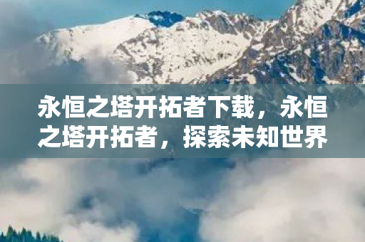 永恒之塔开拓者下载，永恒之塔开拓者，探索未知世界的先驱者