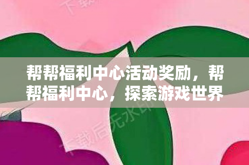 帮帮福利中心活动奖励，帮帮福利中心，探索游戏世界的福利与乐趣