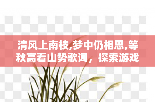 清风上南枝,梦中仍相思,等秋高看山势歌词,探索游戏世界的另一面,私服与官方服务器的独特魅力 清风上南枝,梦中仍相思,等秋高看山势歌词,探索游戏世界的另一面,私服与官方服务器的独特魅力
