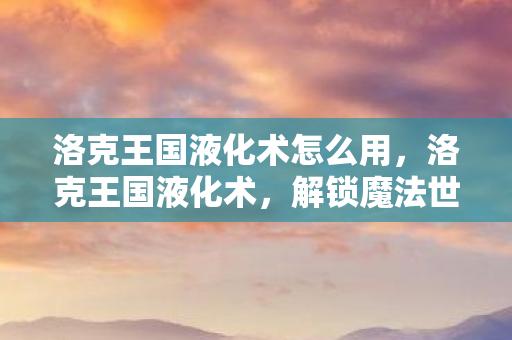 洛克王国液化术怎么用，洛克王国液化术，解锁魔法世界的奥秘
