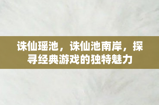 诛仙瑶池，诛仙池南岸，探寻经典游戏的独特魅力