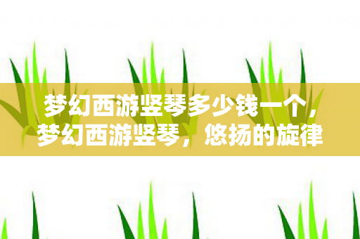 梦幻西游竖琴多少钱一个，梦幻西游竖琴，悠扬的旋律与游戏文化的交织