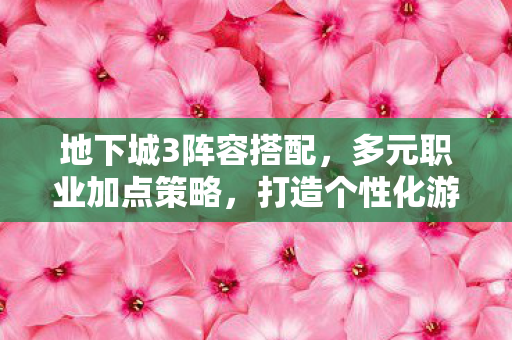 地下城3阵容搭配,多元职业加点策略,打造个性化游戏角色 地下城3阵容搭配,多元职业加点策略,打造个性化游戏角色