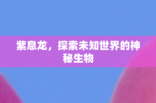 紫息龙，探索未知世界的神秘生物