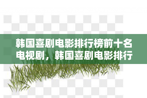 韩国喜剧电影排行榜前十名电视剧,韩国喜剧电影排行榜,笑料不断的经典之作 韩国喜剧电影排行榜前十名电视剧,韩国喜剧电影排行榜,笑料不断的经典之作