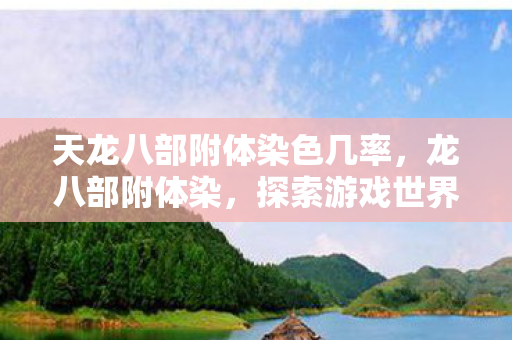 天龙八部附体染色几率,龙八部附体染,探索游戏世界的独特魅力 天龙八部附体染色几率,龙八部附体染,探索游戏世界的独特魅力
