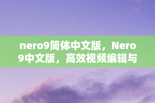 nero9简体中文版，Nero9中文版，高效视频编辑与转换的得力助手