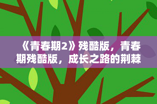 《青春期2》残酷版，青春期残酷版，成长之路的荆棘与磨砺