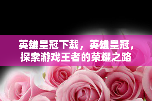 英雄皇冠下载，英雄皇冠，探索游戏王者的荣耀之路