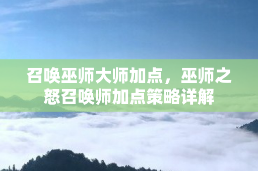 召唤巫师大师加点,巫师之怒召唤师加点策略详解 召唤巫师大师加点,巫师之怒召唤师加点策略详解