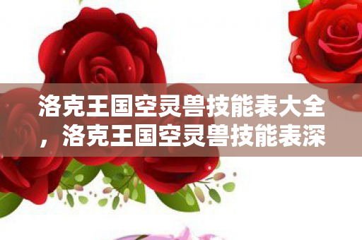 洛克王国空灵兽技能表大全，洛克王国空灵兽技能表深度解析