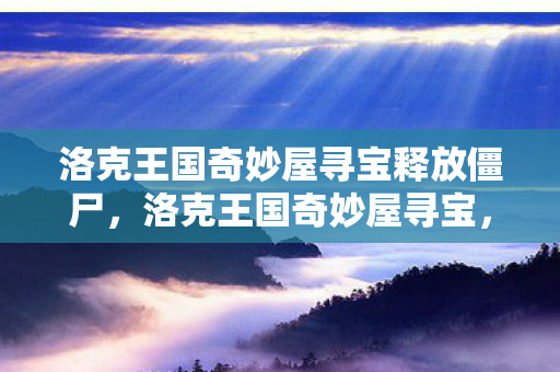洛克王国奇妙屋寻宝释放僵尸,洛克王国奇妙屋寻宝,一场梦幻的冒险之旅 洛克王国奇妙屋寻宝释放僵尸,洛克王国奇妙屋寻宝,一场梦幻的冒险之旅