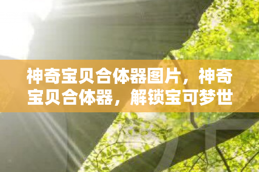 神奇宝贝合体器图片,神奇宝贝合体器,解锁宝可梦世界的无限可能 神奇宝贝合体器图片,神奇宝贝合体器,解锁宝可梦世界的无限可能