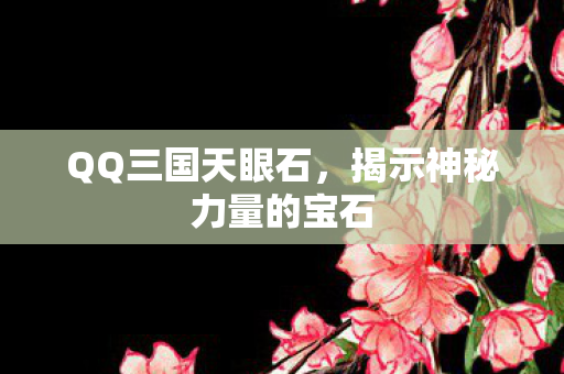 QQ三国天眼石,揭示神秘力量的宝石 QQ三国天眼石,揭示神秘力量的宝石